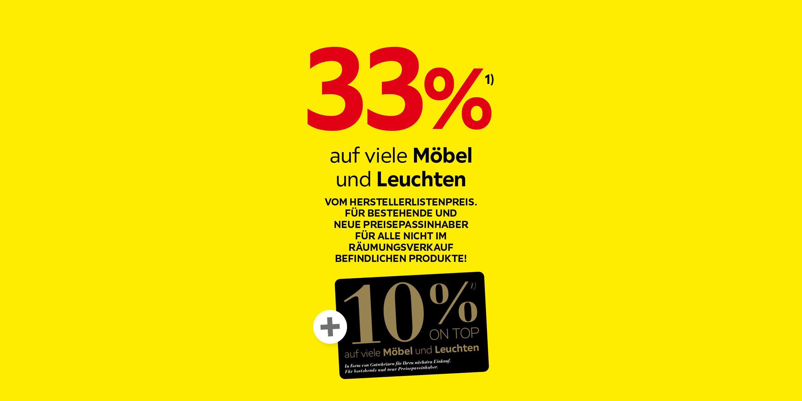 33% auf viele Möbel und Leuchten. Vom Herstellerlistenpreis. Für bestehende und neue Preisepassinhaber. Für alle nicht im Räumungsverkauf befindlichen Produkte. 10% ton top auf viele Möbel und Leuchten. In Form von Gutscheinen für Ihren nächsten Einkauf.