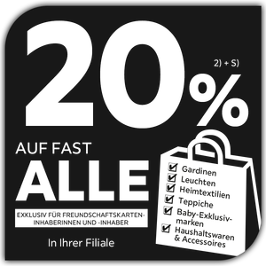 20% auf fast alle Gardinen, Leuchten, Heimtextilien, Teppiche, Baby-Exklusivmarken, Haushaltswaren & Accessoires exklusiv für Freundschaftskarteninhaberinnen und -inhaber in Ihrer Filiale