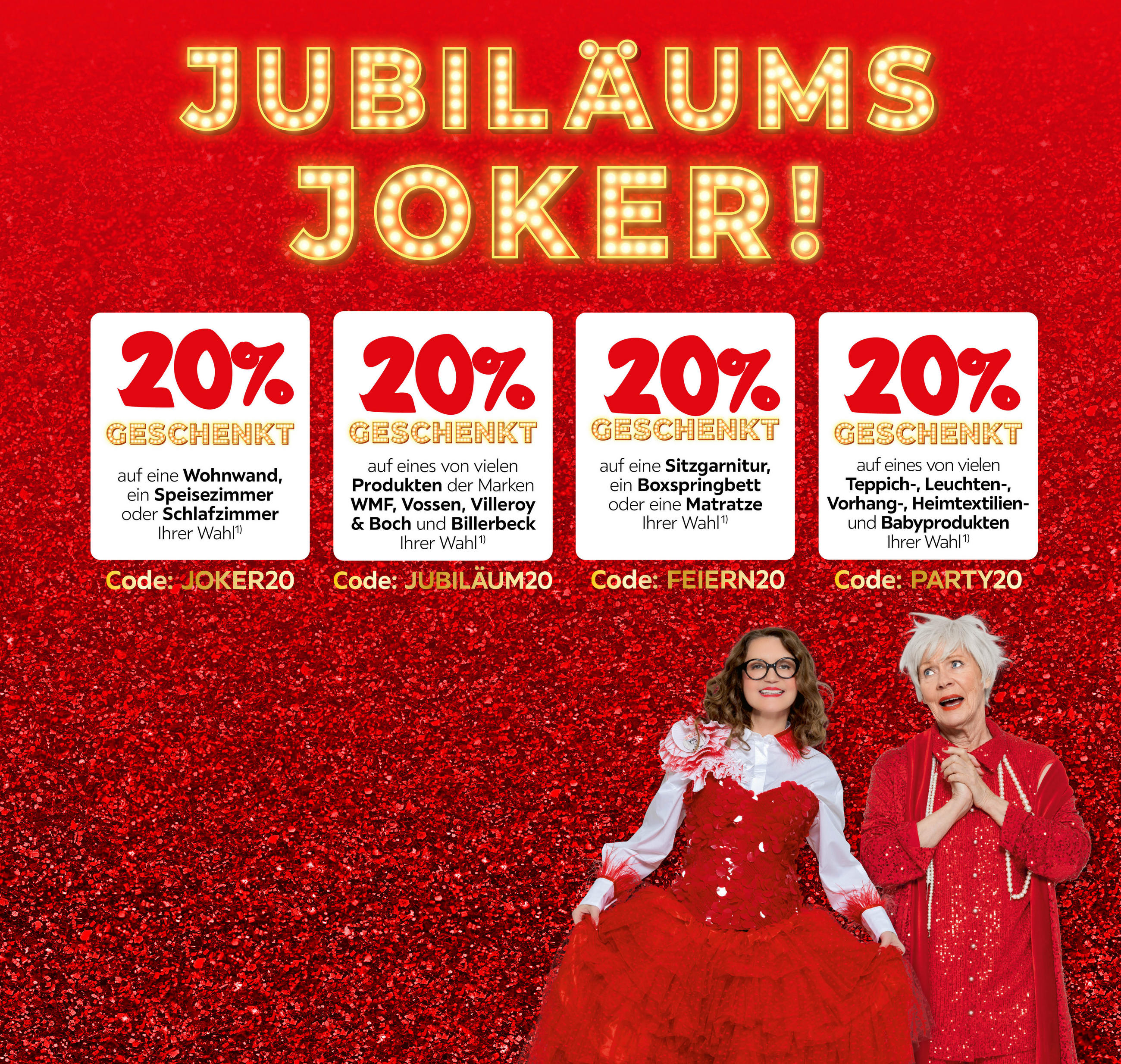 20 % mit Code JUBILÄUM20 auf viele Produkte von WMF,Vossen,Villeroy&amp;Boch, PARTY20 Teppiche, Leuchten, Vorhänge, Heimtextilien, Babyartikel, JOKER20 ein Teil aus Wohnwand, Schlafzimmer, Speisezimmer, FEIERN20 Sitzgarnitur, Bett oder Matratze