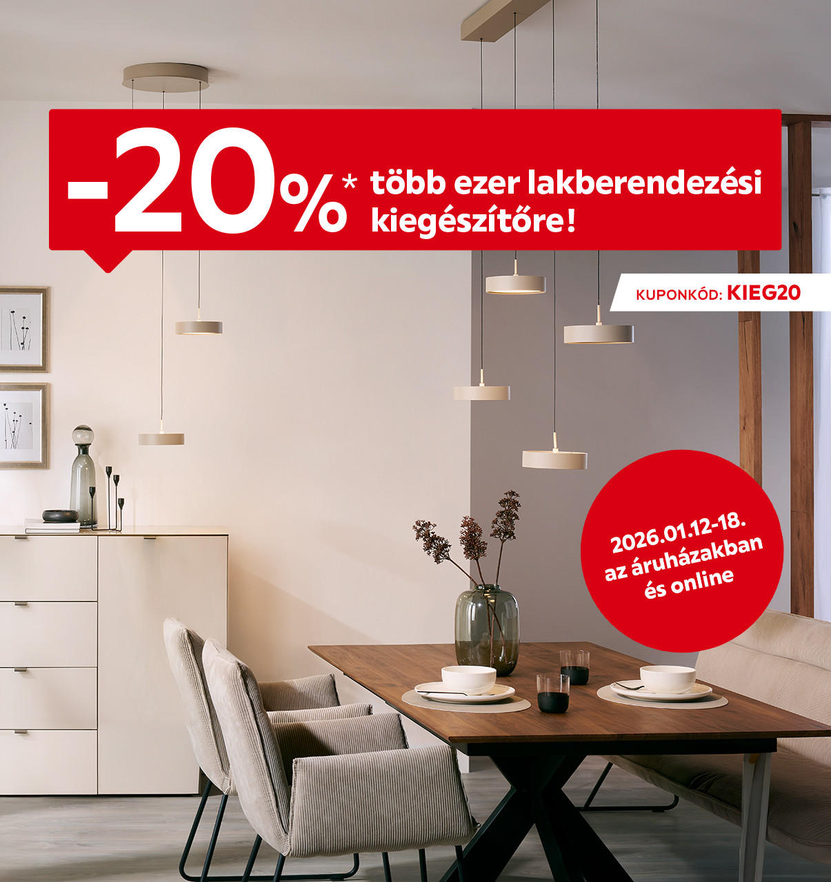 2026.01.12-01.18. között 20% kedvezményt adunk több ezer lakberendezési kiegészítőre az áruházakban és online a KIEG20 kuponkóddal. További információért kattintson a „Kivételek és részletek” gombra.