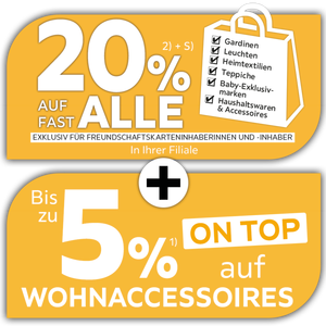 20% auf fast alle Gardinen, Leuchten, Heimtextilien, Teppiche, Baby-Exklusivmarken, Haushaltswaren & Accessoires exklusiv für Freundschaftskarteninhaberinnen und -inhaber in Ihrer Filiale + Bis zu 5% auf Wohnaccessoires on top