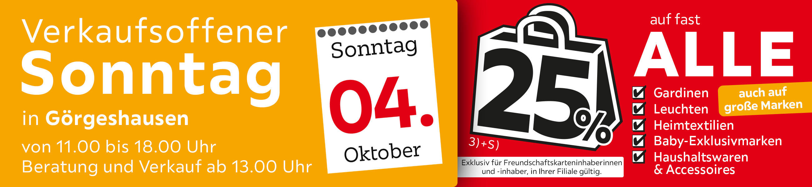 Verkaufsoffener Sonntag in Görgeshausen am 04.10. - 25% auf fast alle Gardinen, Leuchten, Heimtextilien Baby-Exklusivmarken, Haushaltswaren und Accessoires - Exklusiv für Freundschaftskarteninhaberinnen und - inhaber, in Ihrer Filiale gültig.