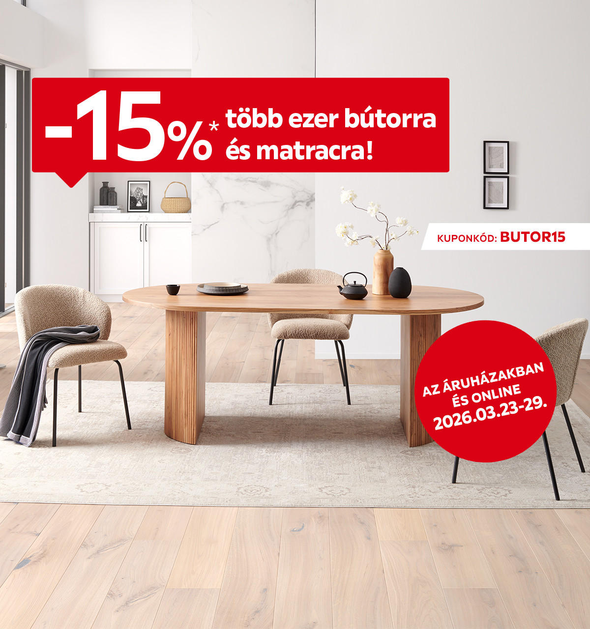 2026.03.23-03.29. között 15% kedvezményt adunk több ezer bútorra és matracra az áruházakban és online a BUTOR15 kuponkóddal. További információért kattintson a „Kivételek és részletek” gombra.