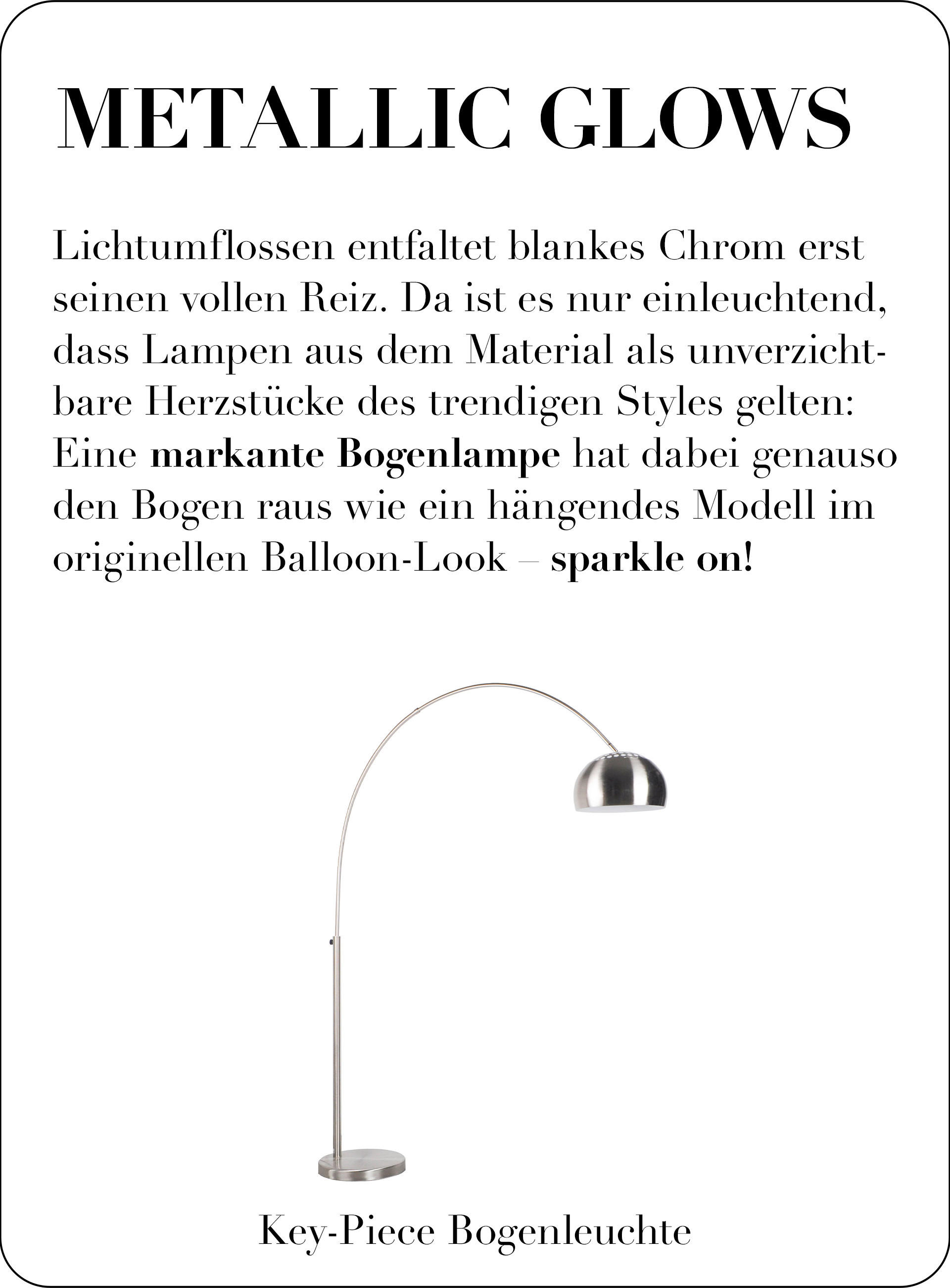 METALLIC GLOW Lichtumflossen entfaltet blankes Chrom erst seinen vollen Reiz. Da ist es nur einleuchtend, dass Lampen aus dem Material als unverzichtbare Herzstücke des trendigen Styles gelten: