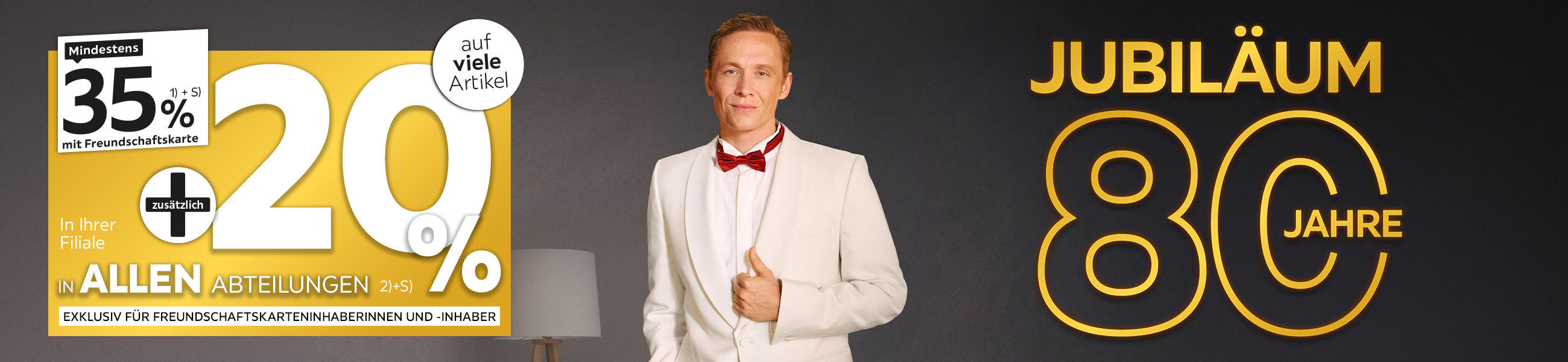 80 Jahre Jubiläum - 35% + 20% zusätzlich auf viele Artikel in Ihrer Filiale und in allen Abteilungen exklusiv für Freundschaftskarteninhaberinnen und -inhaber