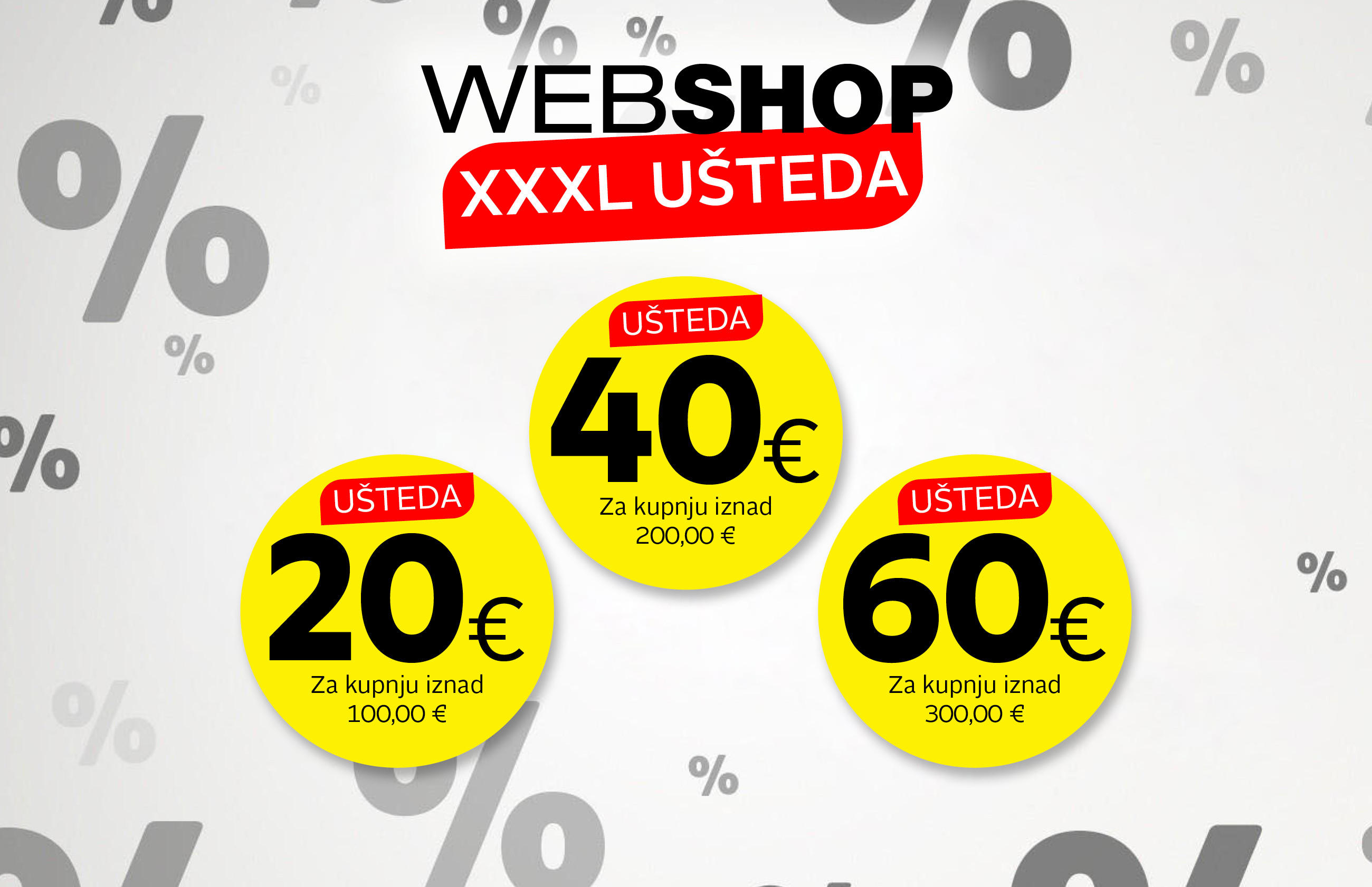 WEB SHOP XXXL UŠTEDA 20 € za kupnju iznad 100,00 € / 40 € za kupnju iznad 200,00 € / 60 € za kupnju iznad 300,00 €