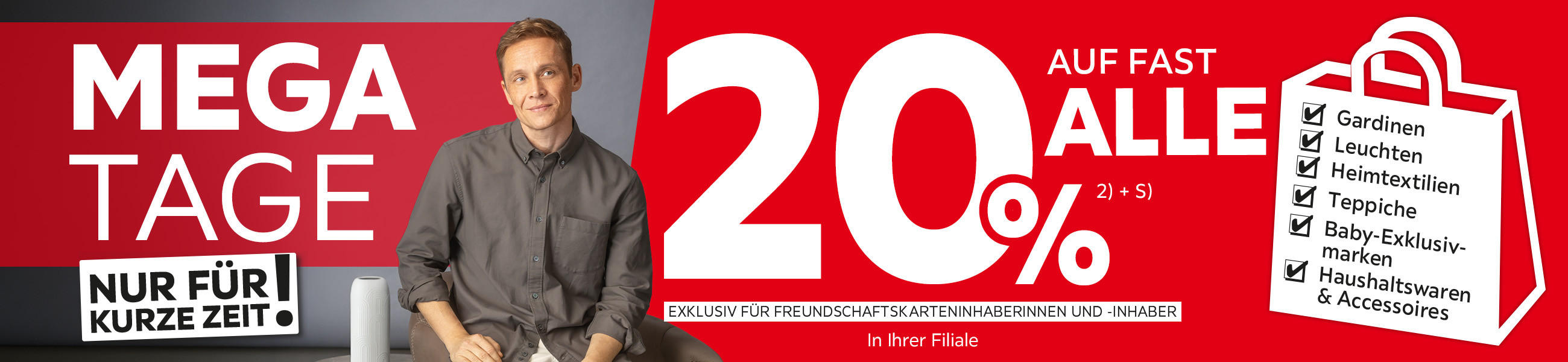 Mega Tage - Nur für kurze Zeit - 20% Taschenaktion auf fast alle Gardinen, Leuchten, Heimtextilien, Baby-Exklusivmarken, Haushaltswaren und Accessoires in Ihrer Filiale - Exklusiv für Freundschaftskarteninhaberinnen und -inhaber