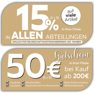 15% zusätzlich auf viele Artikel in Ihrer Filiale exklusiv für Freundschaftskarteninhaberinnen und -inhaber - 50€ Gutschein in Ihrer Filiale auf fast alle Gardinen, Leuchten, Heimtexti, Baby-Exklusivmarken, Weihnachtsmarkt, Haushaltswaren, Accessoires