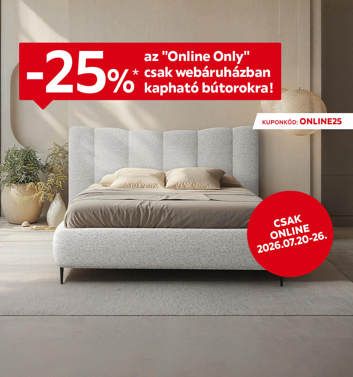 2026.07.20-07.26. között 25% kedvezményt adunk az "Online Only" csak webáruházban kapható bútorokra csak online az ONLINE25 kuponkóddal. További információért kattintson a „Kivételek és részletek” gombra.