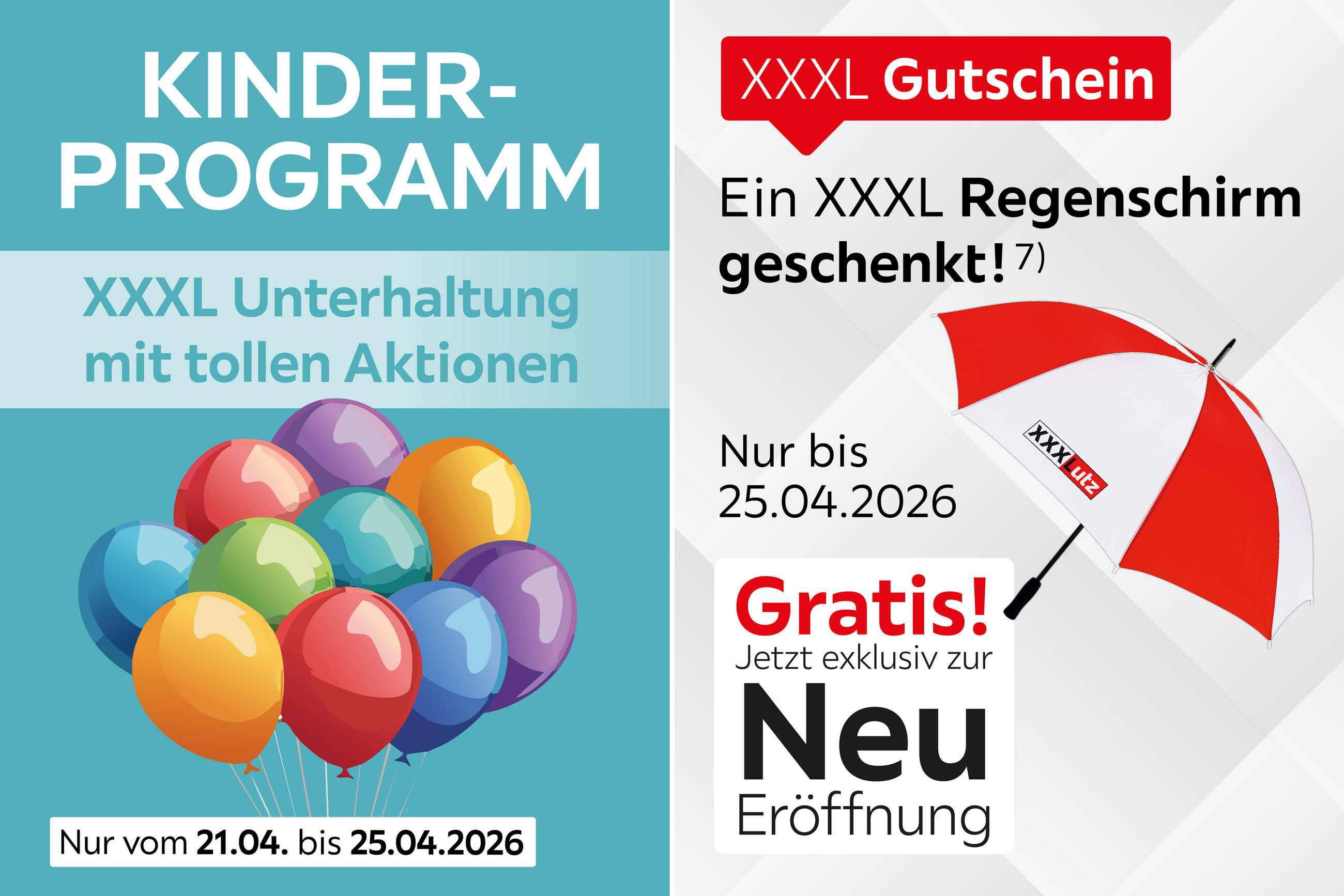 KINDER-PROGRAMM; XXXL Unterhaltung mit tollen Aktionen; Nur vom 21.04. bis 25.04.2026; XXXL Gutschein; Ein XXXL Regenschirm geschenkt! 7); Nur bis 25.04.2026; Gratis! Jetzt exklusiv zur Neu Eröffnung.