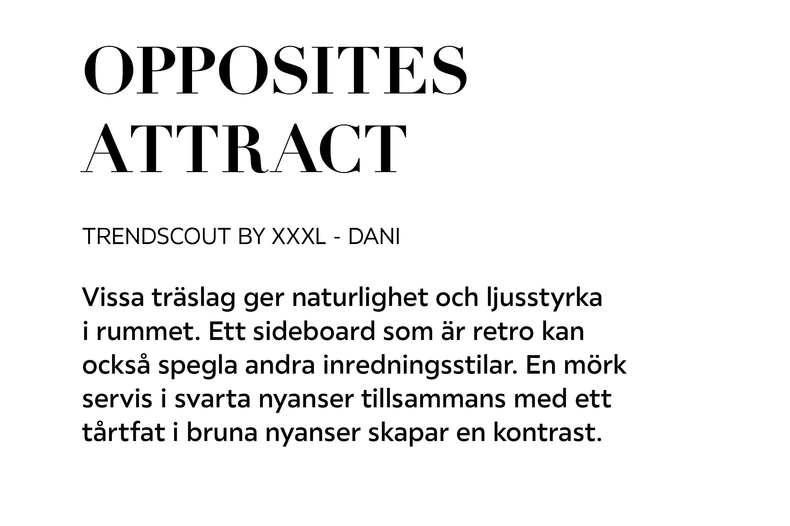 OPPOSITES ATTRACT TRENDSCOUT BY XXXL – DANI Vissa träslag ger naturlighet och ljusstyrka i rummet. Ett sideboard som är retro kan också spegla andra inredningsstilar.