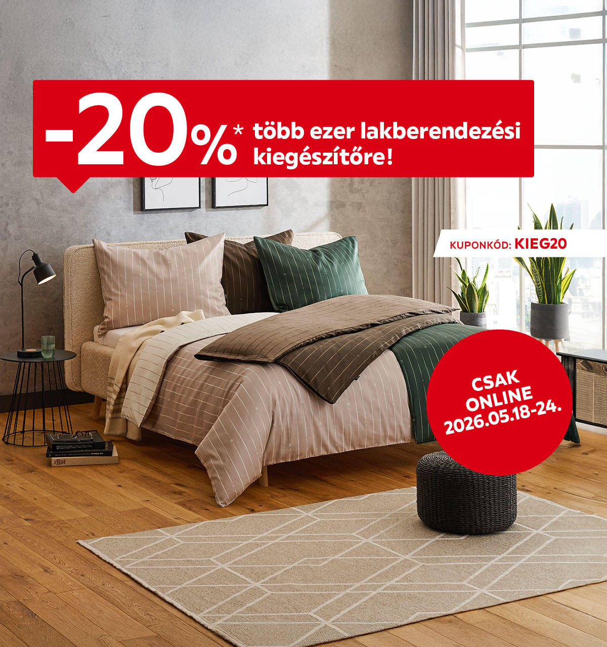 2026.05.18-05.24. között 20% kedvezményt adunk több ezer lakberendezési kiegészítőre az áruházakban és online a KIEG20 kuponkóddal. További információért kattintson a „Kivételek és részletek” gombra.