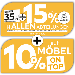 Mindestens 35% mit Freundschaftskarte + zusätzlich 15% auf viele Artikel in allen Abteilungen und in Ihrer Filiale exklusiv für Freundschaftskarteninhaberinnen und -inhaber + 10% auf Möbel on top