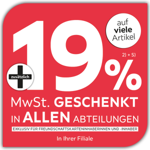+ zusätzlich 19% MWSt. geschenkt auf viele Artikel in allen Abteilungen und in Ihrer Filiale exklusiv für Freundschaftskarteninhaberinnen und -inhaber