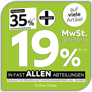 Mindestens 35% mit Freundschaftskarte + zusätzlich 19% MwSt. geschenkt auf viele Artikel in fast allen Abteilungen exklusiv für Freundschaftskarteninhaberinnen und -inhaber - In Ihrer Filiale