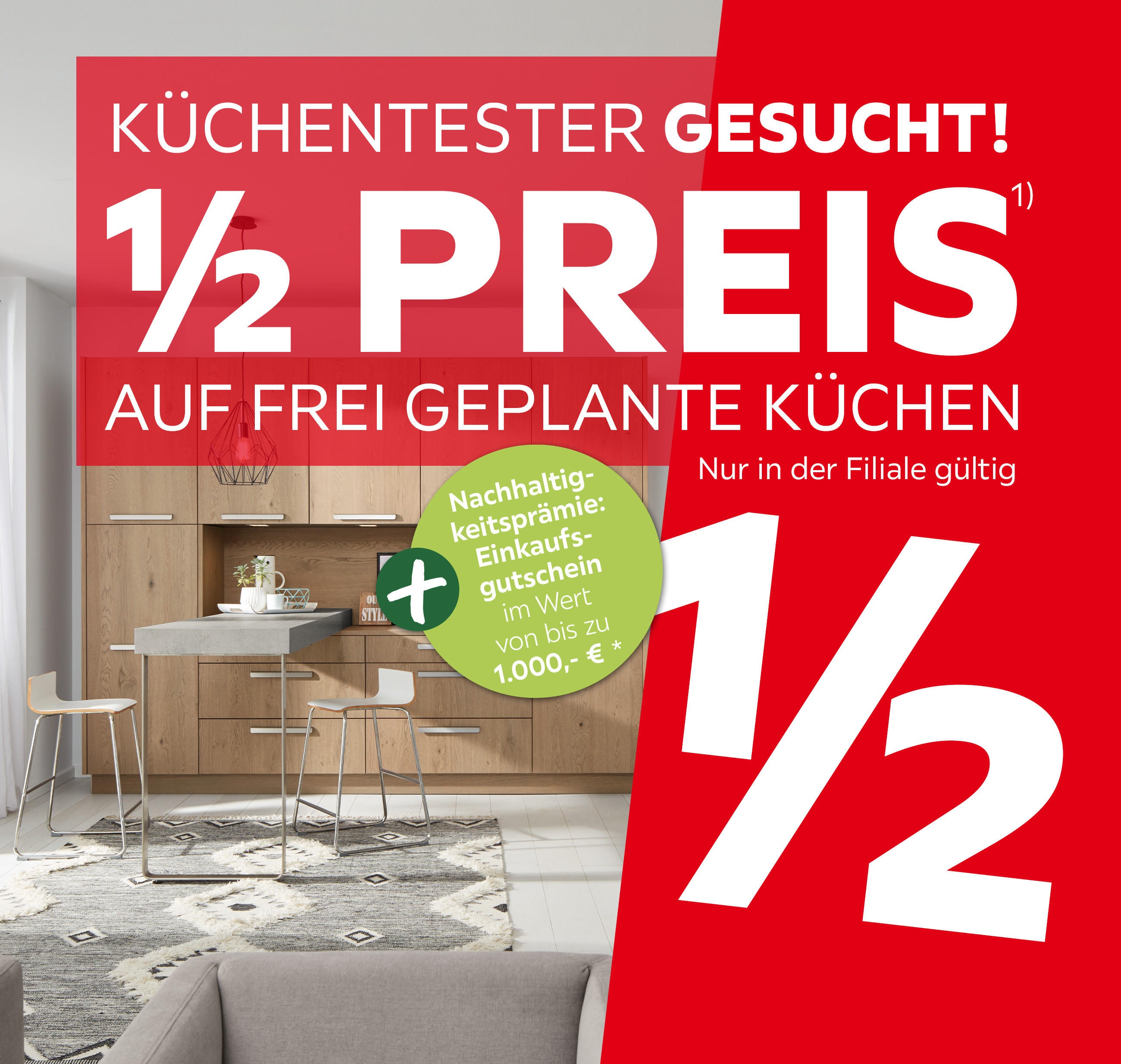 Küchentester gesucht! 1/2 Preis auf frei geplante Küchen, nur in der Filiale gültig. Finanzierung bis 36 Monate, 0% Zinsgarantie, nur 30% Anzahlung, ab 3.000€ Küchenkauf