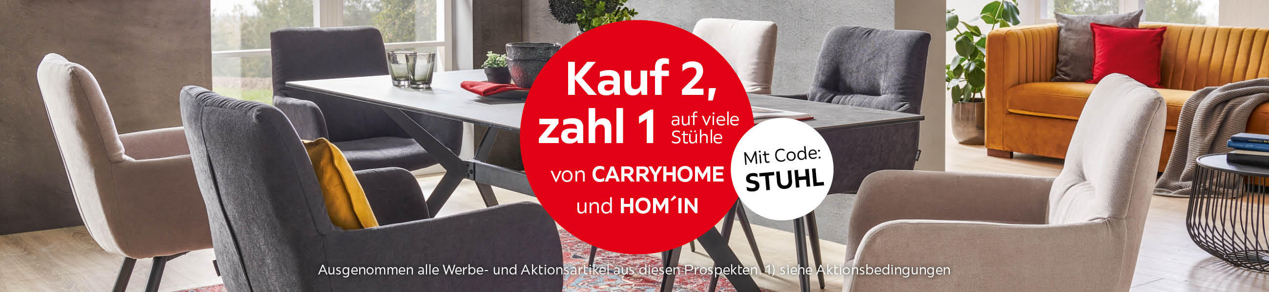 Kauf 2, zahl 1 auf viele Stühle von CARRYHOME und HOM&apos;IN Mit Code: STUHL - Ausgenommen alle Werbe- und Aktionsartikel aus diesen Prospekten 1) siehe Aktionsbedingungen