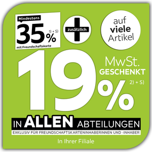 Mindestens 35% mit Freundschaftskarte + zusätzlich 19% MwSt. geschenkt auf viele Artikel in allen Abteilungen exklusiv für Freundschaftskarteninhaberinnen und -inhaber - In Ihrer Filiale