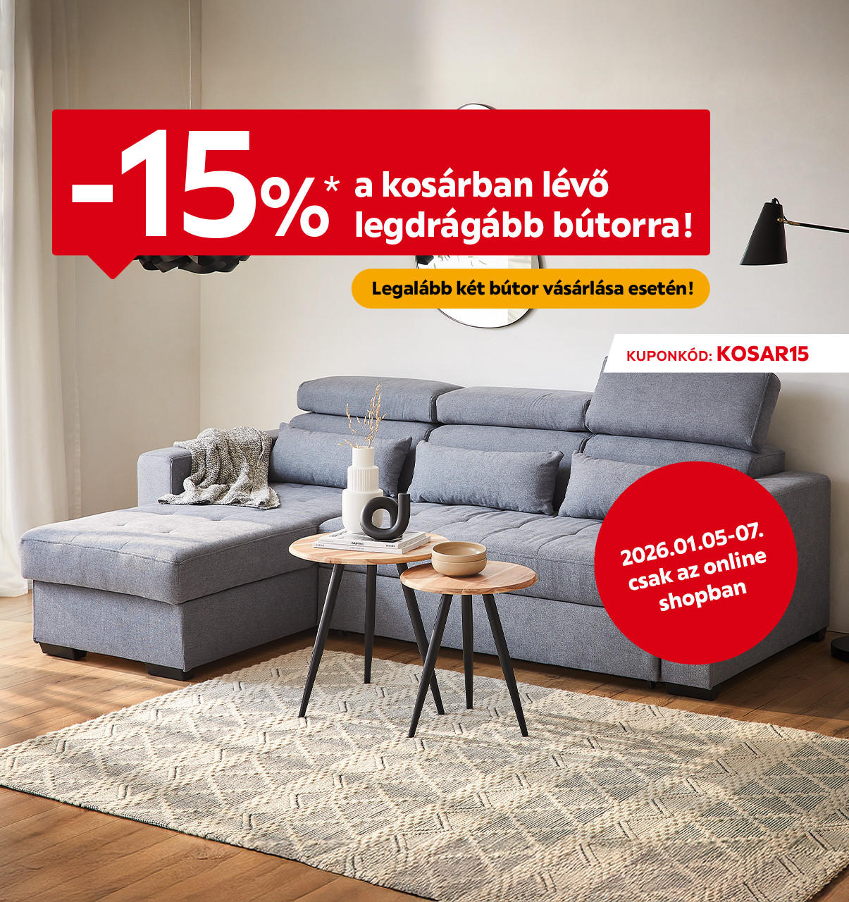 2026.01.05-01.07. között 15% kedvezményt adunk a kosárban lévő legdrágább bútorra, legalább 2 termék vásárlása esetén kizárólag online a KOSAR15 kuponkóddal. További információért kattintson a „Kivételek és részletek” gombra.