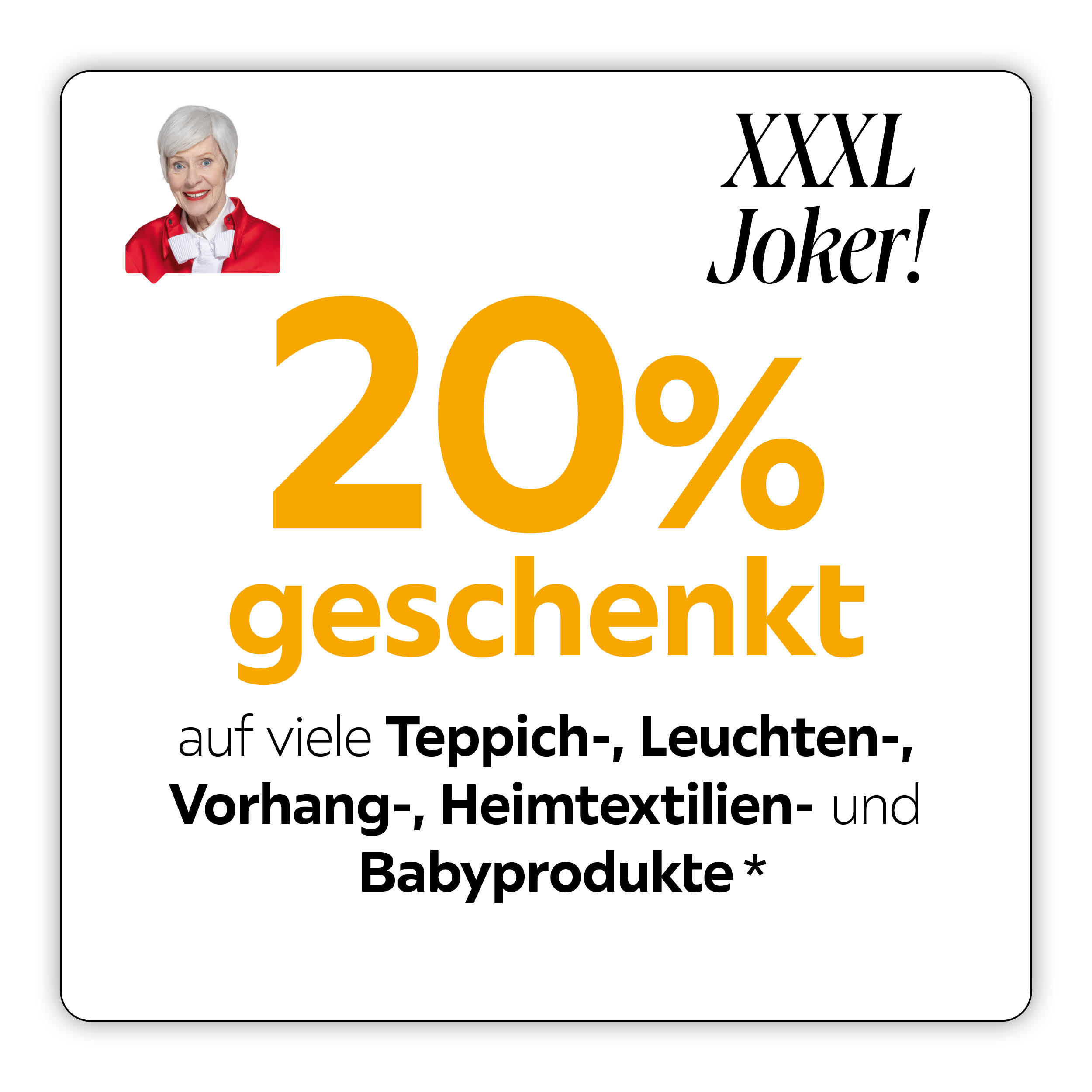 Alternativer Text XXXL Joker! 20% geschenkt auf viele Teppich-, Leuchten-, Vorhang-, Heimtextilien- und Babyprodukte*
