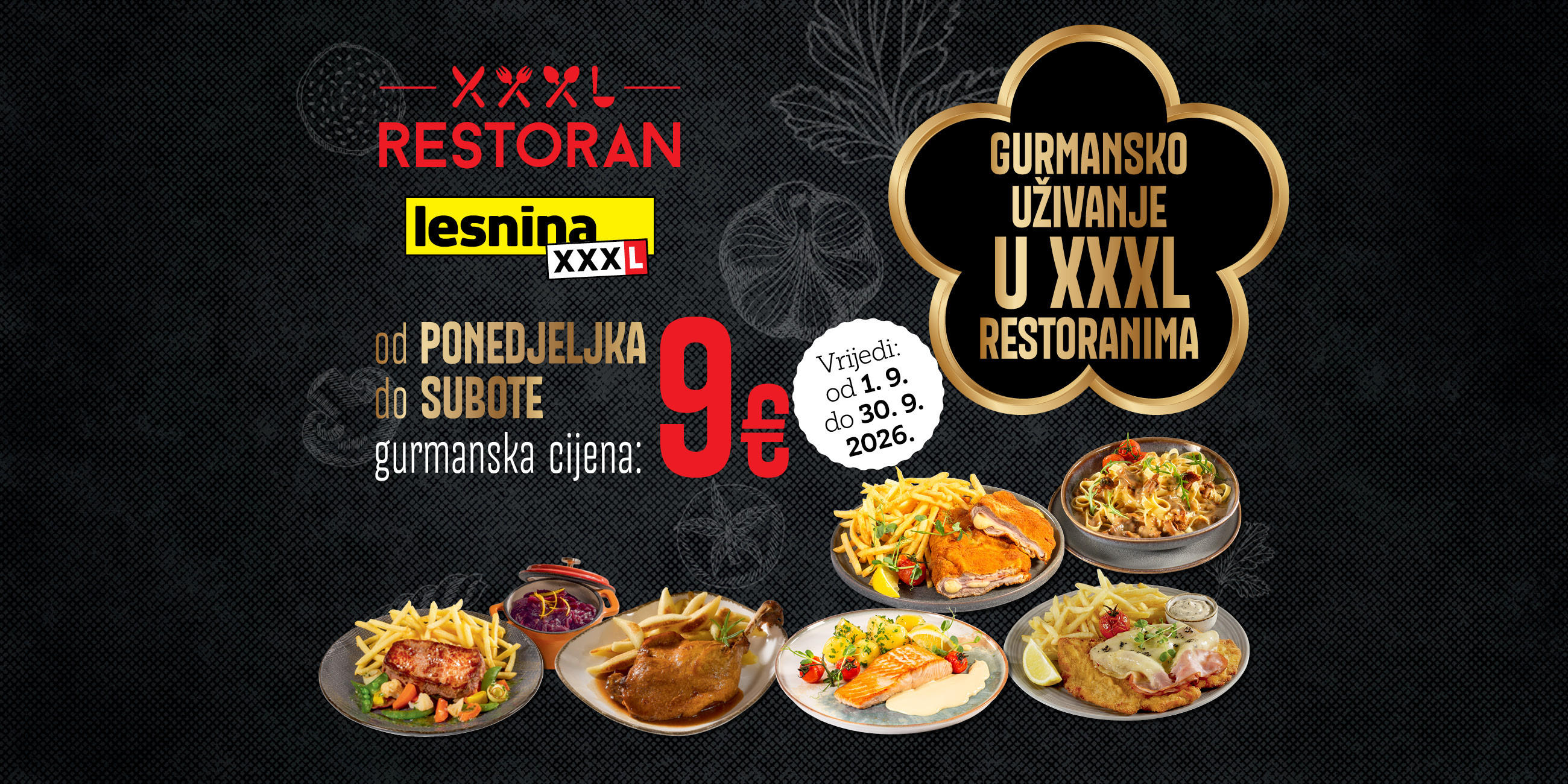 XXXL RESTORAN Lesnina XXXL od ponedjeljka do subote gurmanska cijena: 9 € vrijedi od 1.9. do 30.9.2026. Gurmansko uživanje u XXXL restoranima