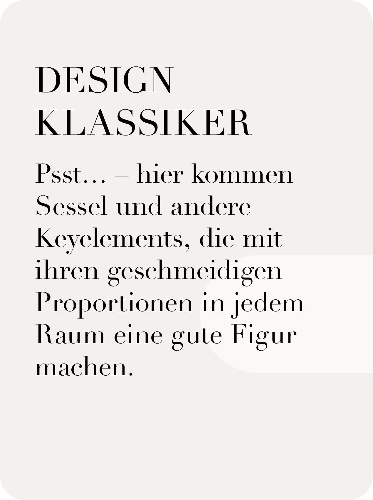 DESIGN KLASSIKER Psst… – hier kommen Sessel und andere Key- Elements, die mit ihren geschmeidigen Proportio- nen in jedem Raum eine gute Figur machen.