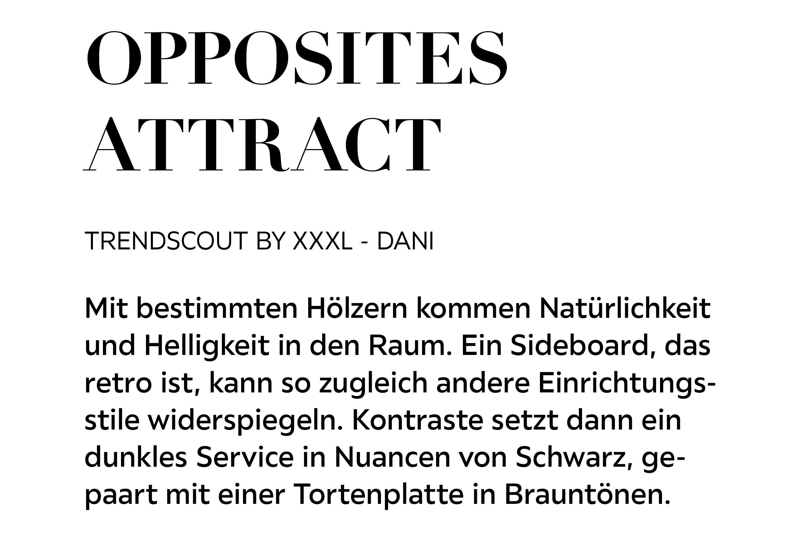 OPPOSITES ATTRACT - Mit bestimmten Hölzern kommen Natürlichkeit und Helligkeit in den Raum. Ein Sideboard, das retro ist, kann so zugleich andere Einrichtungsstile widerspiegeln. Kontraste setzt dann ein dunkles Service in Nuancen von Schwarz...