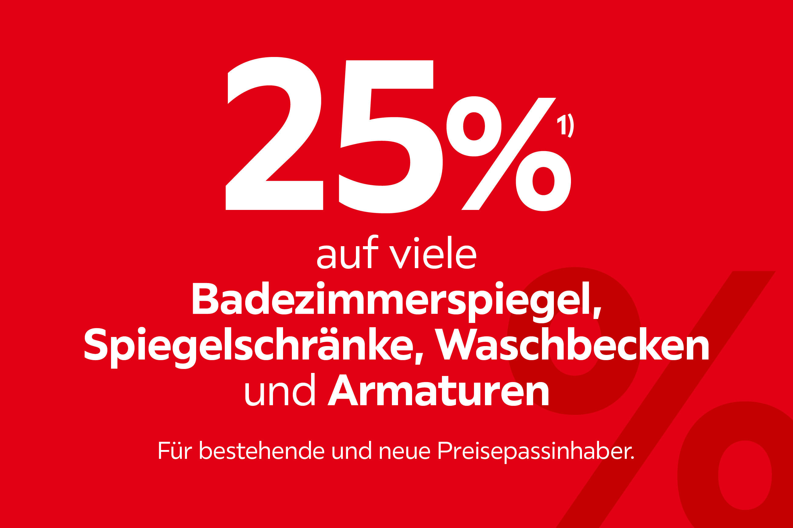 25% auf viele Badezimmerspiegel, Spiegelschränke, Waschbecken und Armaturen. Für bestehende und neue Preisepassinhaber.