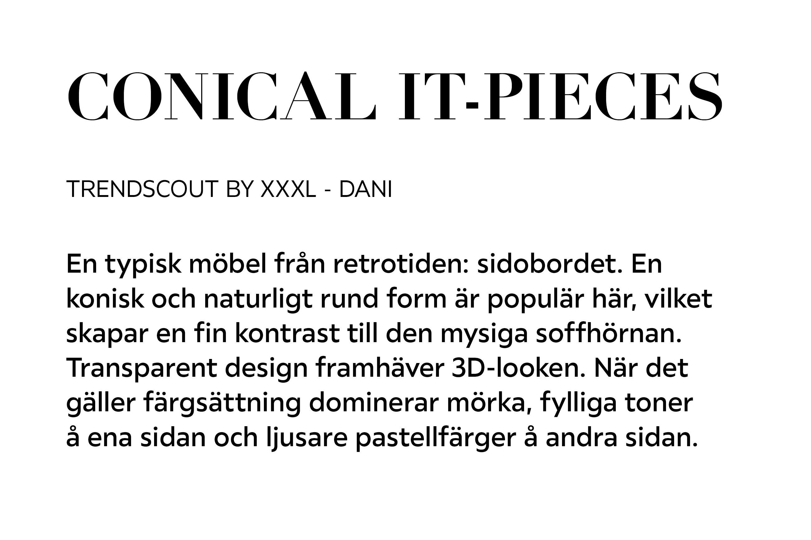 CONICAL IT-PIECES TRENDSCHOUT BY XXXLUTZ – DANI En typisk möbel från retrotiden: sidobordet. En konisk och naturligt rund form är populär här, vilket skapar en fin kontrast till den mysiga soffhörnan. Transparent design framhäver 3D-looken.