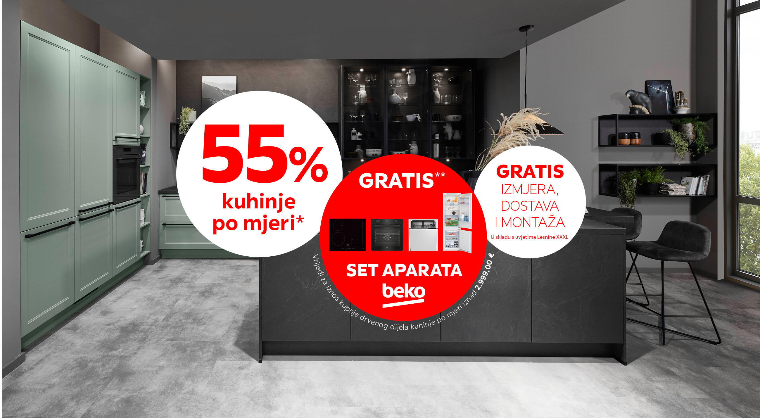 55% kuhinje po mjeri* GRATIS** set aparata Beko vrijedi za iznos kupnje drvenog dijela kuhinje po mjeri iznad 2.999,00 € GRATIS izmjera, dostava i montaža u skladu s uvjetima Lesnine XXXL
